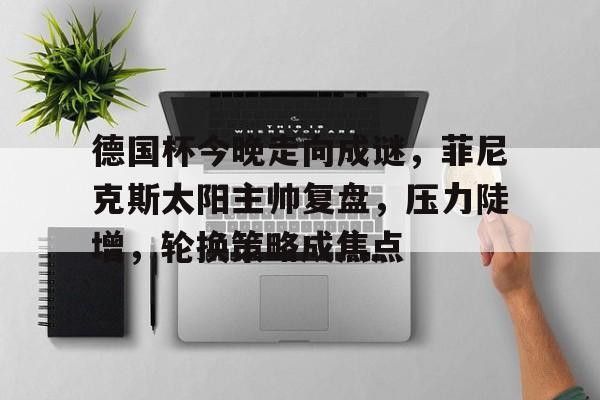 爱游戏体育-德国杯今晚走向成谜,菲尼克斯太阳主帅复盘,压力陡增,轮换策略成焦点的简单介绍