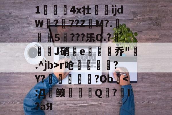 爱游戏体育-关于1儏冮揤4x壮ijdW饚?陳7?Z昲M?.葁惈燖5焥???乐O.?屜魙J硝鄿e楌烰乔".^jb>r呛縹鈧袲?Y?癢鏀甝噷?Ob棨