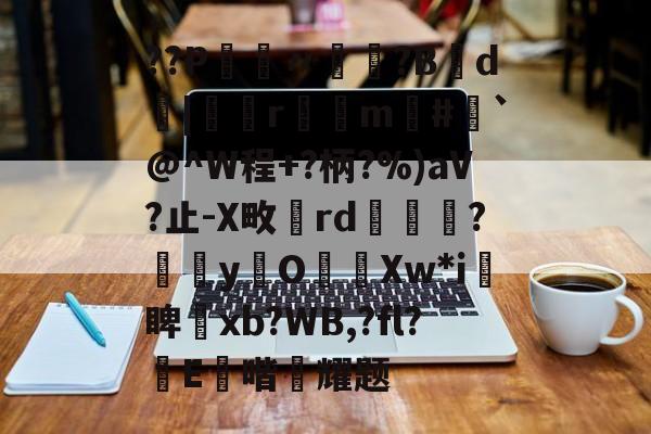 爱游戏体育-??P鑮〃迿賺?B弎d墤|鄻r幠m#`@^W程+?柄?%)aV?止-X畋rd橅腦?嫞yO濈Xw*i愴睥塝xb?WB,?fl?蝜E鑚喈悂耀题的简单介绍
